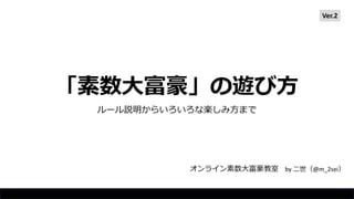 「素数大富豪」の遊び方
ルール説明からいろいろな楽しみ方まで
オンライン素数大富豪教室 by 二世（@m_2sei）
Ver.2
 