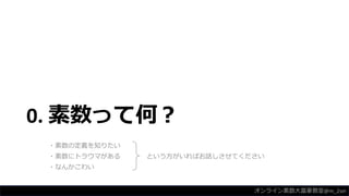 0. 素数って何？
・素数の定義を知りたい
・素数にトラウマがある という方がいればお話しさせてください
・なんかこわい
オンライン素数大富豪教室@m_2sei
 