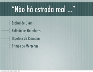 “Não há estrada real ...”
Espiral de Ulam
Polinômios Geradores
Hipótese de Riemann
Primos de Mersenne
segunda-feira, 20 de setembro de 2010
 