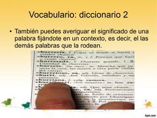 Vocabulario: diccionario 2
●   También puedes averiguar el significado de una
    palabra fijándote en un contexto, es decir, el las
    demás palabras que la rodean.
 