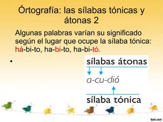 Órtografía: las sílabas tónicas y
                átonas 2
    Algunas palabras varían su significado
    según el lugar que ocupe la sílaba tónica:
    há-bi-to, ha-bi-to, ha-bi-tó.
●
 