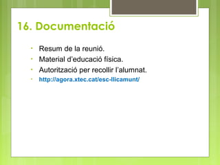 • Resum de la reunió.
• Material d’educació física.
• Autorització per recollir l’alumnat.
• http://agora.xtec.cat/esc-llicamunt/
16. Documentació
 