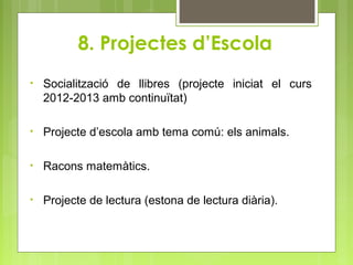 8. Projectes d’Escola
• Socialització de llibres (projecte iniciat el curs
2012-2013 amb continuïtat)
• Projecte d’escola amb tema comú: els animals.
• Racons matemàtics.
• Projecte de lectura (estona de lectura diària).
 