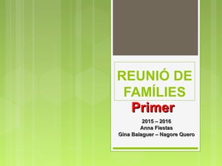 REUNIÓ DE
FAMÍLIES
PrimerPrimer
2015 – 20162015 – 2016
Anna FiestasAnna Fiestas
Gina Balaguer – Nagore QueroGina Balaguer – Nagore Quero
 