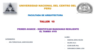 UNIVERSIDAD NACIONAL DEL CENTRO DEL
PERU
TALLER 10
CATEDRATICO:
- ARQ. PORRAS ROJAS, JAVIER EDUCARDO
ALUMNO :
- SANDOVAL SERVA, WILSON
- SALINAS, Kevin
- ACUÑA SAUÑI, PAUL
- CARHUAMACA COMUN, LUCIA
FACULTADA DE ARQUITECTURA
PRIMER AVANCE - IDENTIFICAR MANZANAS RESILIENTE
EL TAMBO- HYO
 