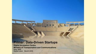 Primer: Data-Driven Startups
Digital Incubation Centre,
Ministry of Transportation and Communications
Doha, Qatar
Heather Leson March 9, 2016
 