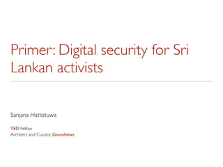 Primer: Digital security for Sri
Lankan activists

Sanjana Hattotuwa

TED Fellow
Architect and Curator, Groundviews
 
