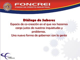 Diálogo de Saberes Espacio de co-creación en el que nos hacemos cargo justos de nuestras inquietudes y problemas.  Una nueva forma de gobernar: con la gente 