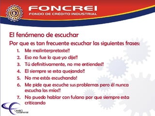 El fenómeno de escuchar Por que es tan frecuente escuchar las siguientes frases: Me malinterpretaste!! Eso no fue lo que yo dije!! Tú definitivamente, no me entiendes!! El siempre se esta quejando!! No me estás escuchando! Me pide que escuche sus problemas pero él nunca escucha los míos!! No puedo hablar con fulano por que siempre esta criticando  