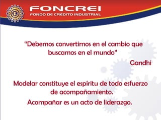 “ Debemos convertirnos en el cambio que buscamos en el mundo”  Gandhi Modelar constituye el espíritu de todo esfuerzo de acompañamiento.  Acompañar es un acto de liderazgo.  