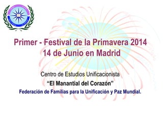 Primer - Festival de la Primavera 2014
14 de Junio en Madrid
Centro de Estudios Unificacionista
“El Manantial del Corazón”
Federación de Familias para la Unificación y Paz Mundial.
 