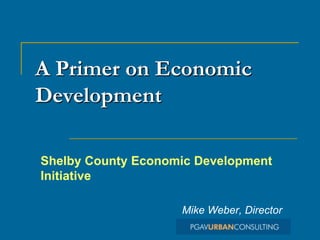 A Primer on Economic
Development

Shelby County Economic Development
Initiative

                    Mike Weber, Director
 