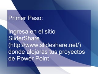 Primer Paso: Ingresa en el sitio  SliderShare ( http://www.slideshare.net/)  donde alojaras tus proyectos de Power Point 
