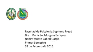 Facultad de Psicología Sigmund Freud
Dra: Maria Sol Murguia Enriquez
Nancy Yaneth Cabral Garcia
Primer Semestre
18 de Febrero de 2016
 