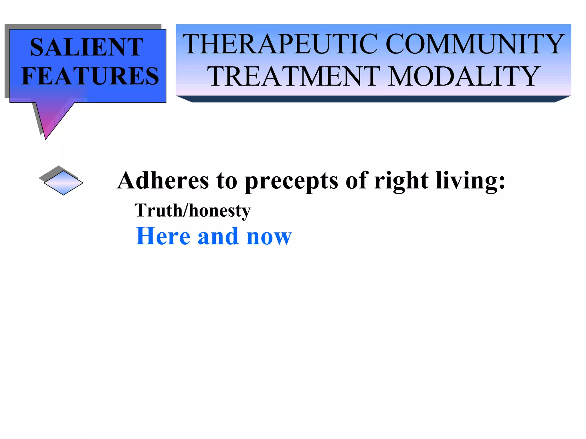 THERAPEUTIC COMMUNITY TREATMENT MODALITY SALIENT  FEATURES Adheres to precepts of right living: Truth/honesty   Here and now 