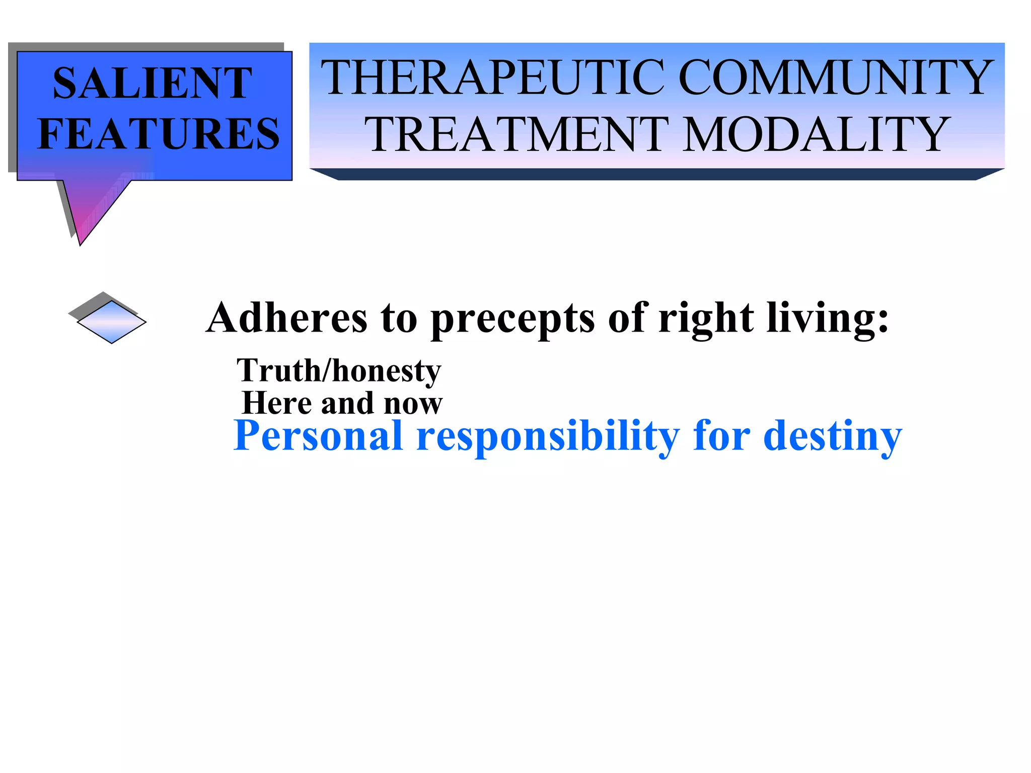 THERAPEUTIC COMMUNITY TREATMENT MODALITY SALIENT  FEATURES Adheres to precepts of right living: Truth/honesty   Here and now Personal responsibility for destiny 