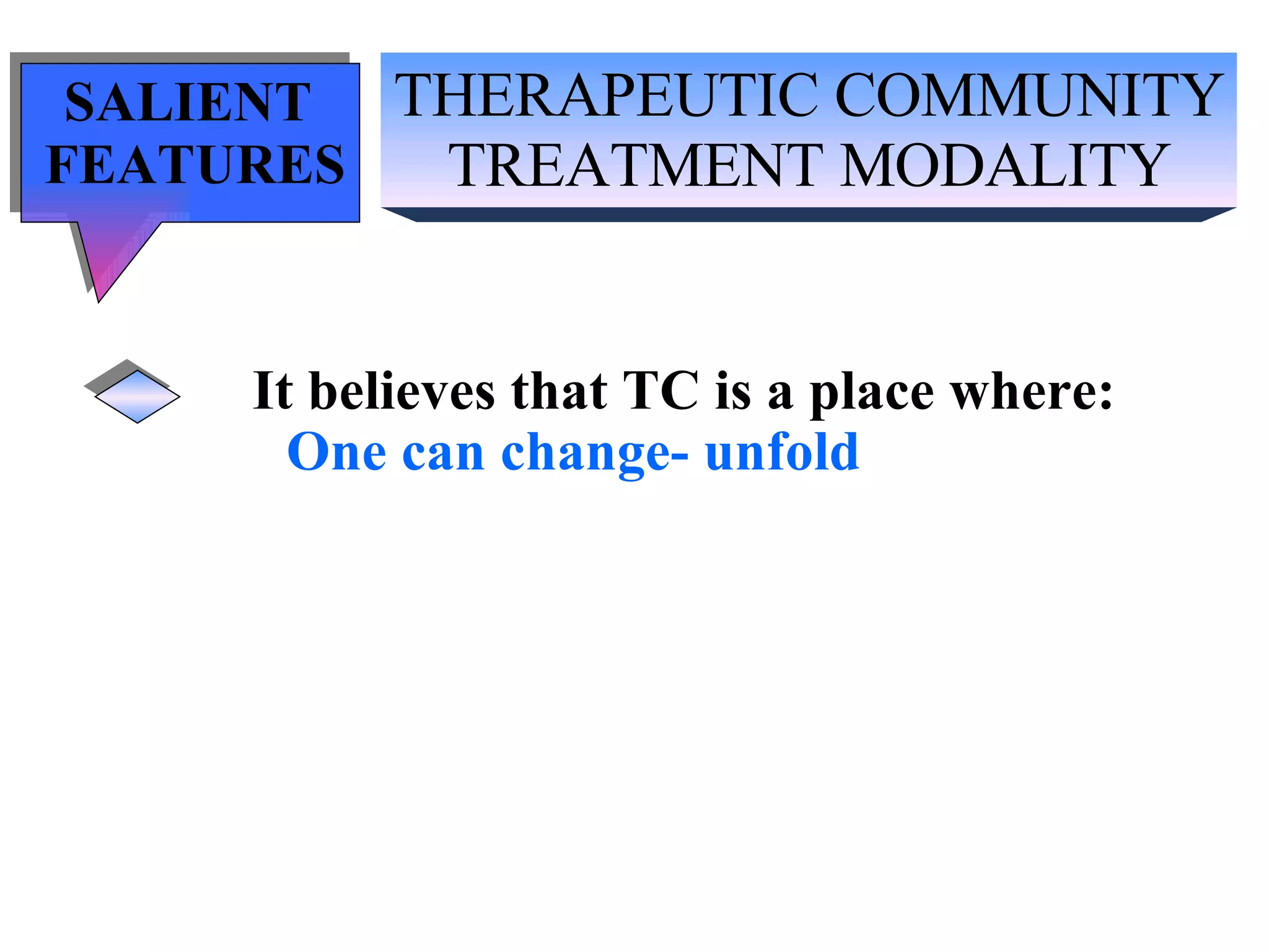 THERAPEUTIC COMMUNITY TREATMENT MODALITY SALIENT  FEATURES It believes that TC is a place where: One can change- unfold 