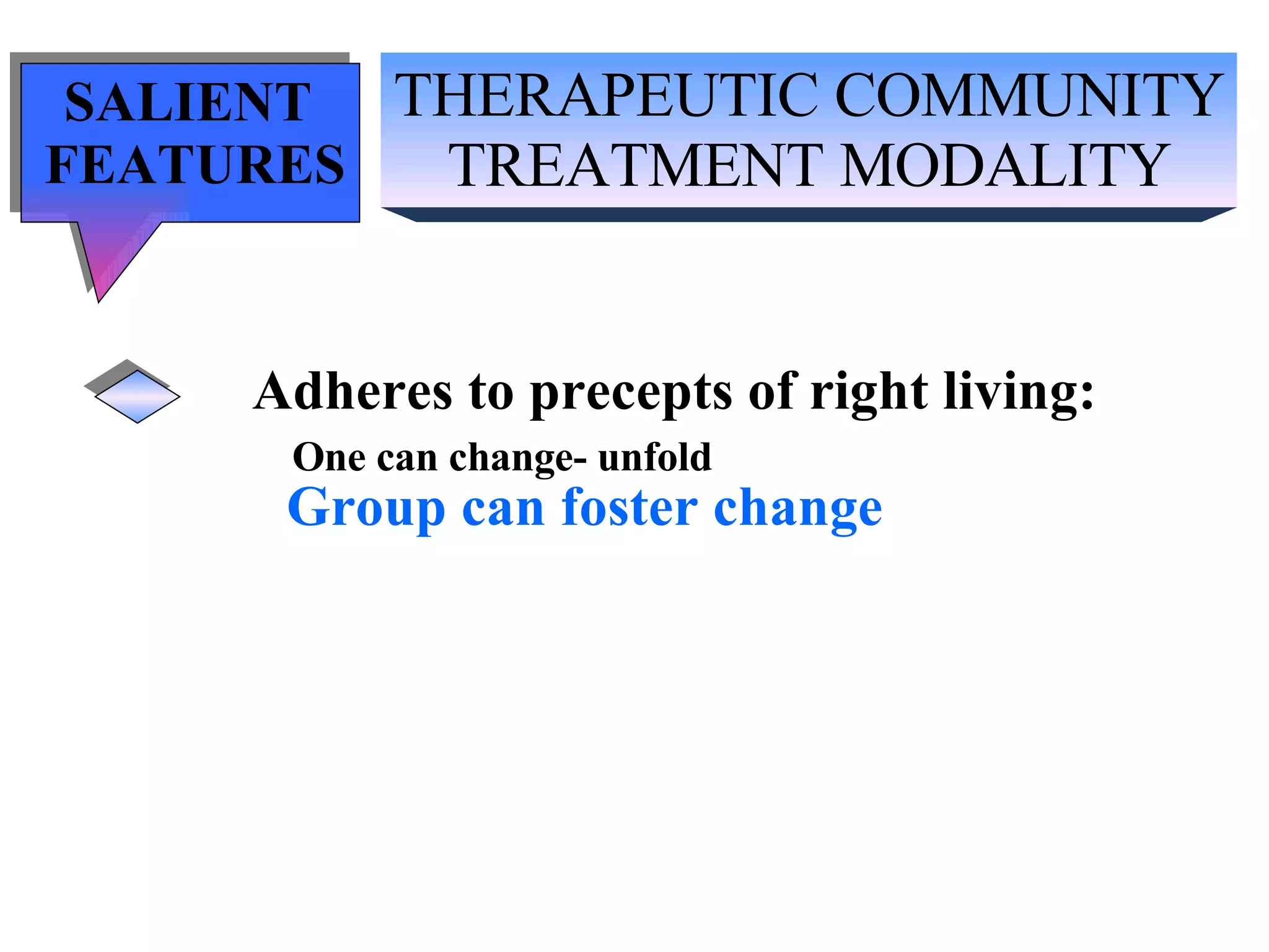THERAPEUTIC COMMUNITY TREATMENT MODALITY SALIENT  FEATURES Adheres to precepts of right living: One can change- unfold Group can foster change 