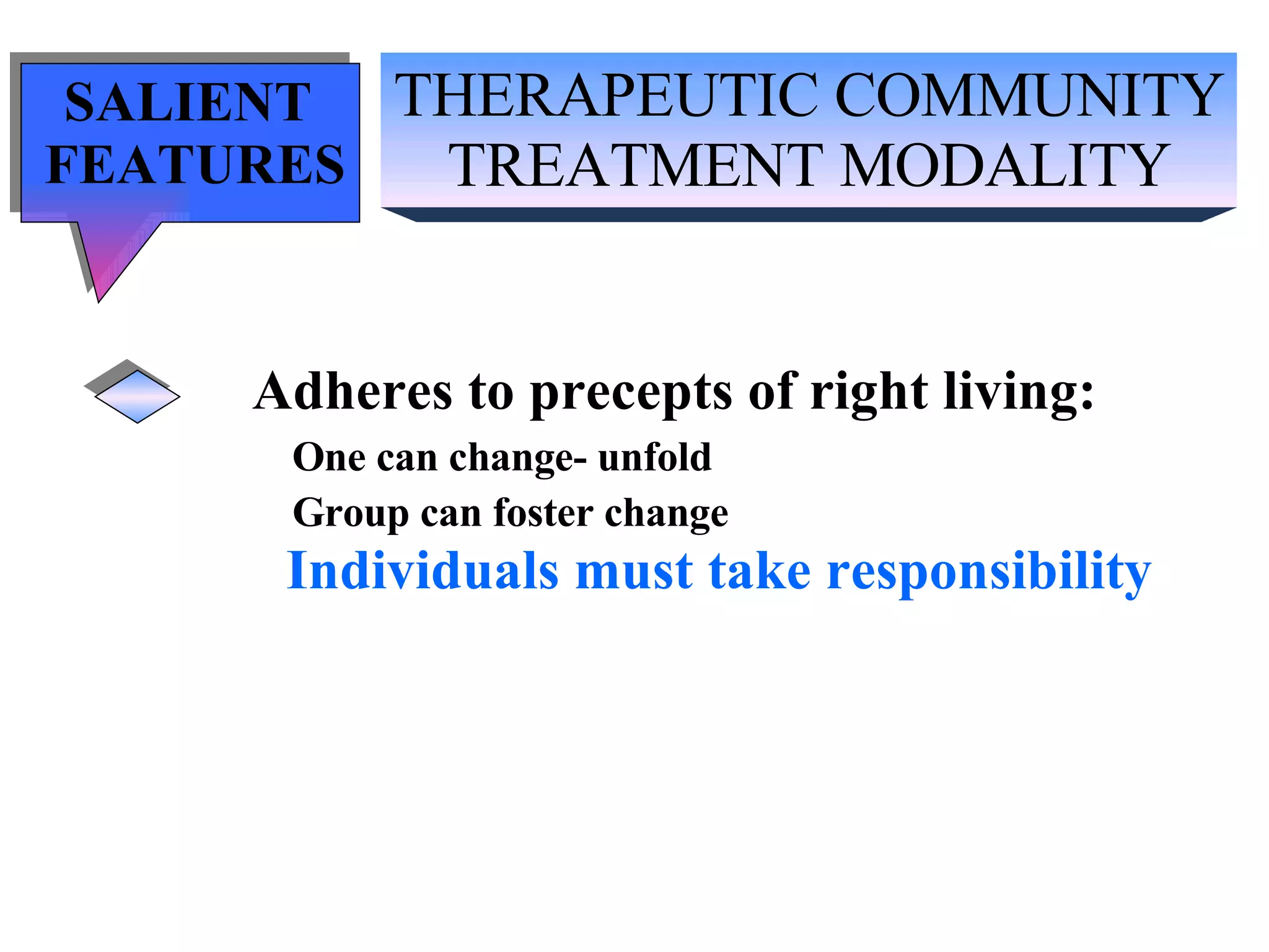 THERAPEUTIC COMMUNITY TREATMENT MODALITY SALIENT  FEATURES Adheres to precepts of right living: One can change- unfold Group can foster change Individuals must take responsibility 
