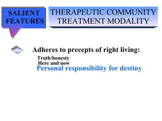 THERAPEUTIC COMMUNITY TREATMENT MODALITY SALIENT  FEATURES Adheres to precepts of right living: Truth/honesty   Here and now Personal responsibility for destiny 