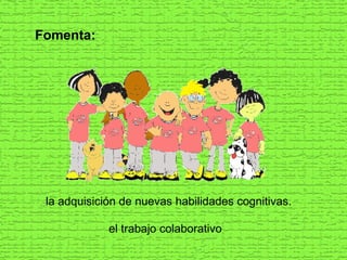 Fomenta: la adquisición de nuevas habilidades cognitivas. el trabajo colaborativo 