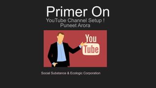 Primer On
YouTube Channel Setup !
Puneet Arora
Social Substance & Ecologic Corporation
 
