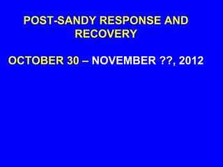 POST-SANDY RESPONSE AND
         RECOVERY

OCTOBER 30 – NOVEMBER ??, 2012
 