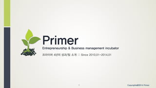 PrimerEntrepreneurship & Business management incubator
!
프라이머 4년의 성과/팀 소개 :: Since 2010.01-2014.01
1 Copyrights@2014 Primer
 