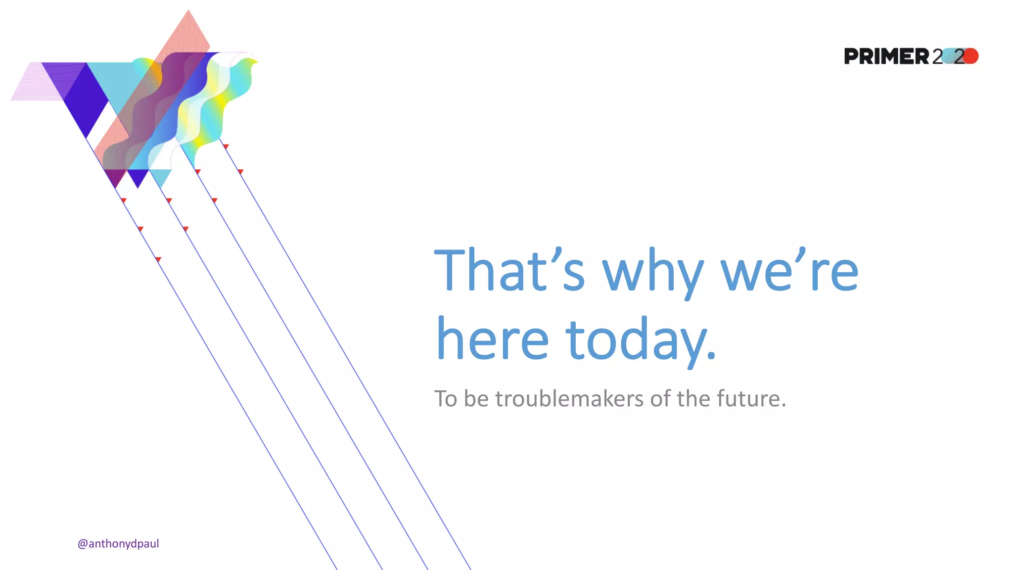 That’s why we’re
here today.
To be troublemakers of the future.
@anthonydpaul
 