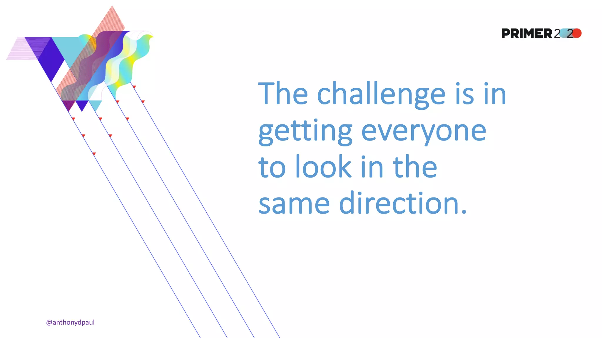 The challenge is in
getting everyone
to look in the
same direction.
@anthonydpaul
 