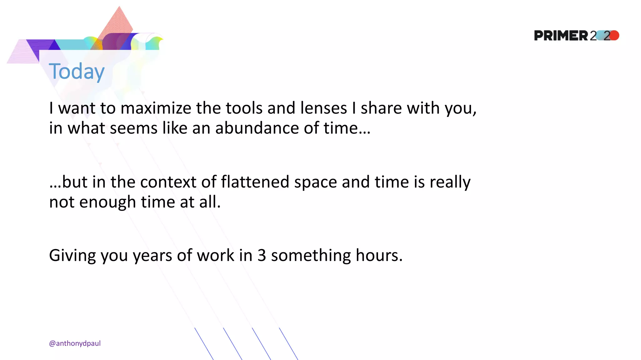 Today
I want to maximize the tools and lenses I share with you,
in what seems like an abundance of time…
…but in the context of flattened space and time is really
not enough time at all.
Giving you years of work in 3 something hours.
@anthonydpaul
 
