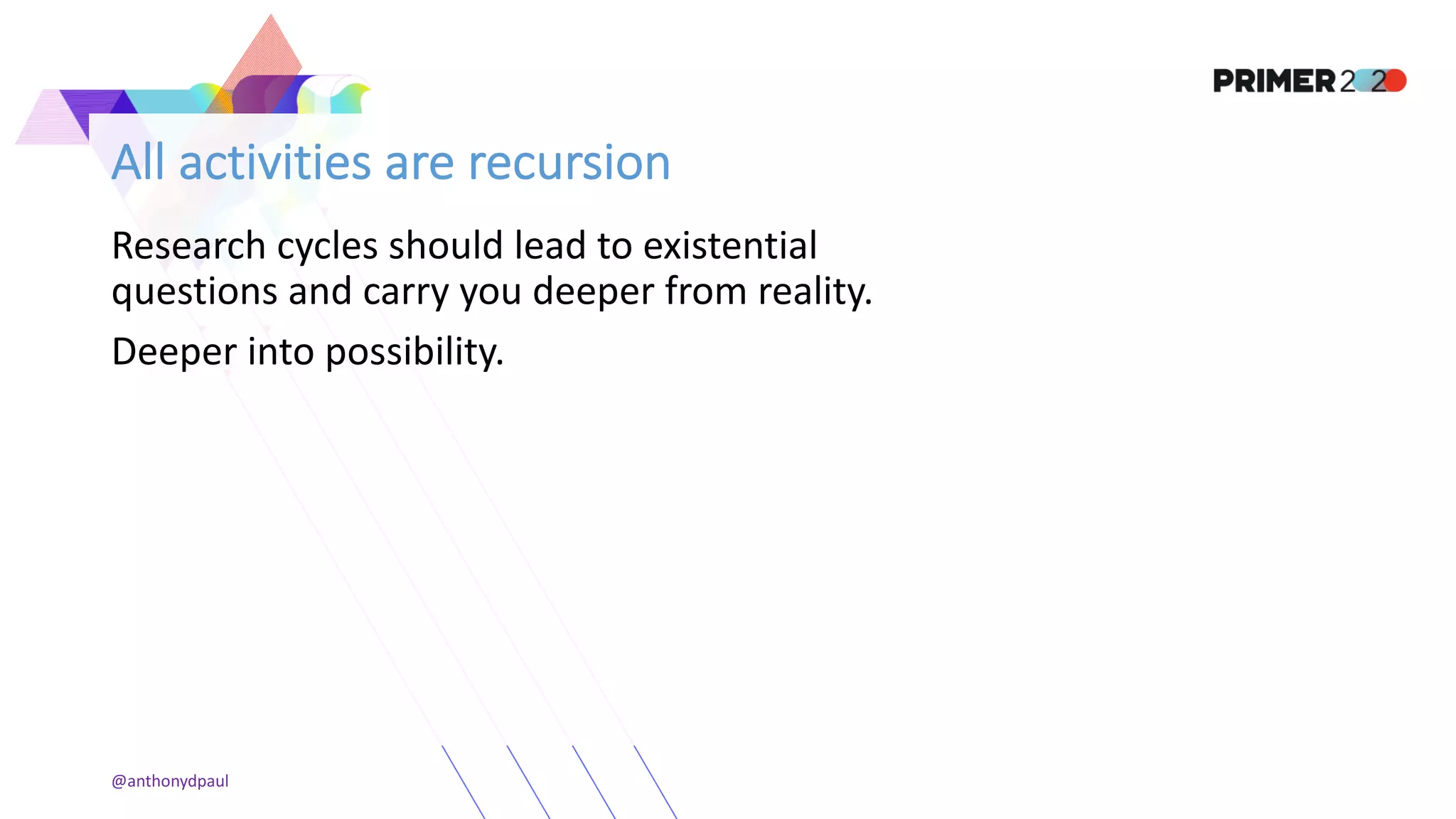All activities are recursion
Research cycles should lead to existential
questions and carry you deeper from reality.
Deeper into possibility.
@anthonydpaul
 