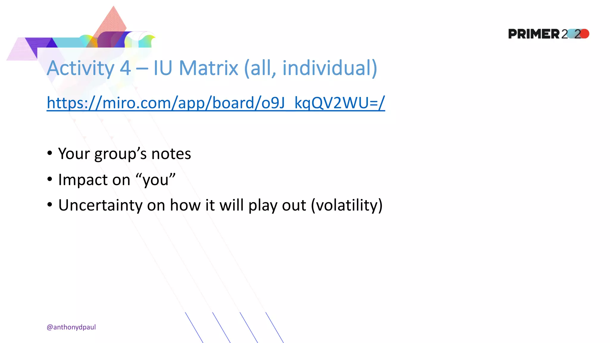 Activity 4 – IU Matrix (all, individual)
https://miro.com/app/board/o9J_kqQV2WU=/
• Your group’s notes
• Impact on “you”
• Uncertainty on how it will play out (volatility)
@anthonydpaul
 