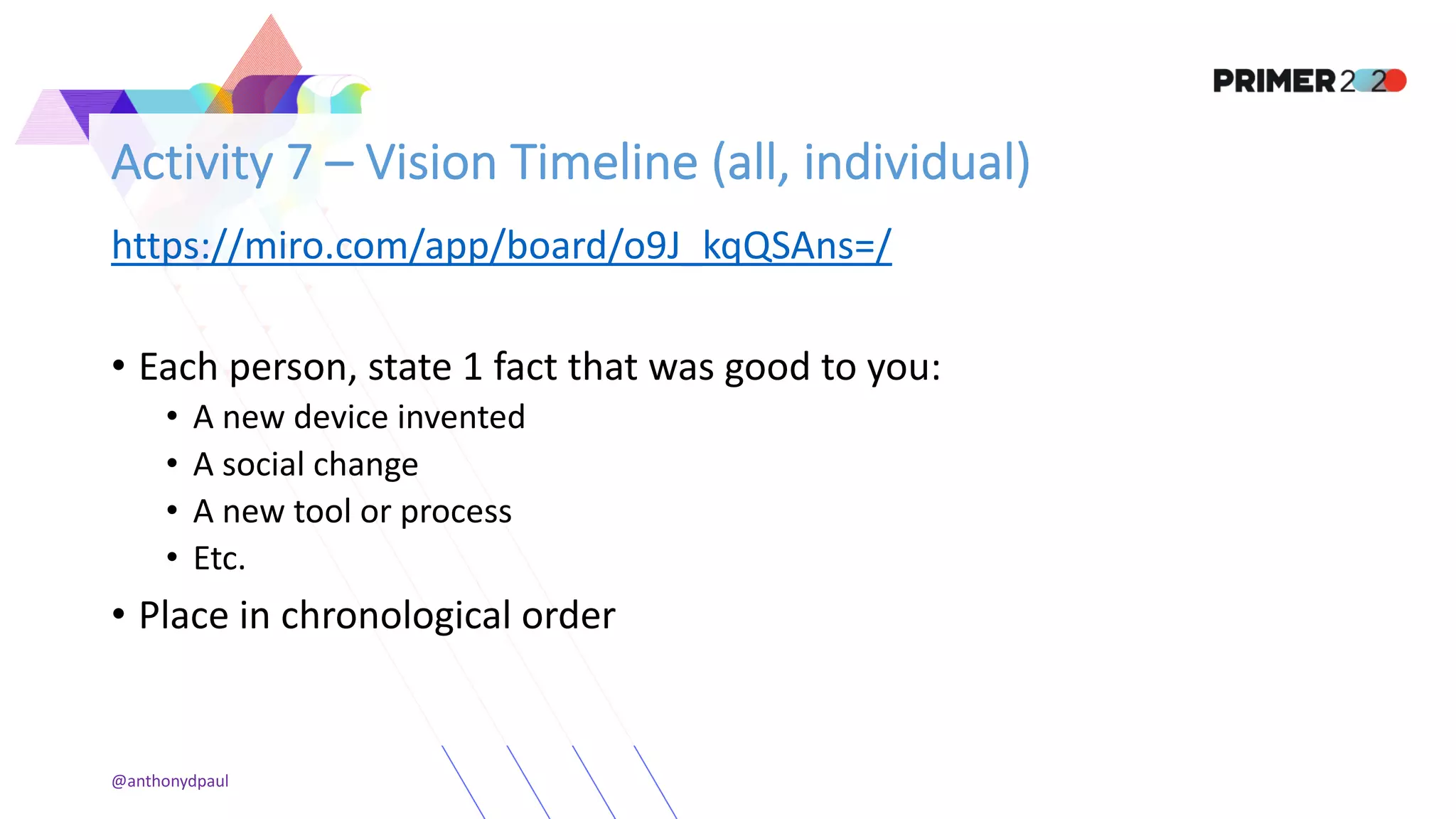 Activity 7 – Vision Timeline (all, individual)
https://miro.com/app/board/o9J_kqQSAns=/
• Each person, state 1 fact that was good to you:
• A new device invented
• A social change
• A new tool or process
• Etc.
• Place in chronological order
@anthonydpaul
 