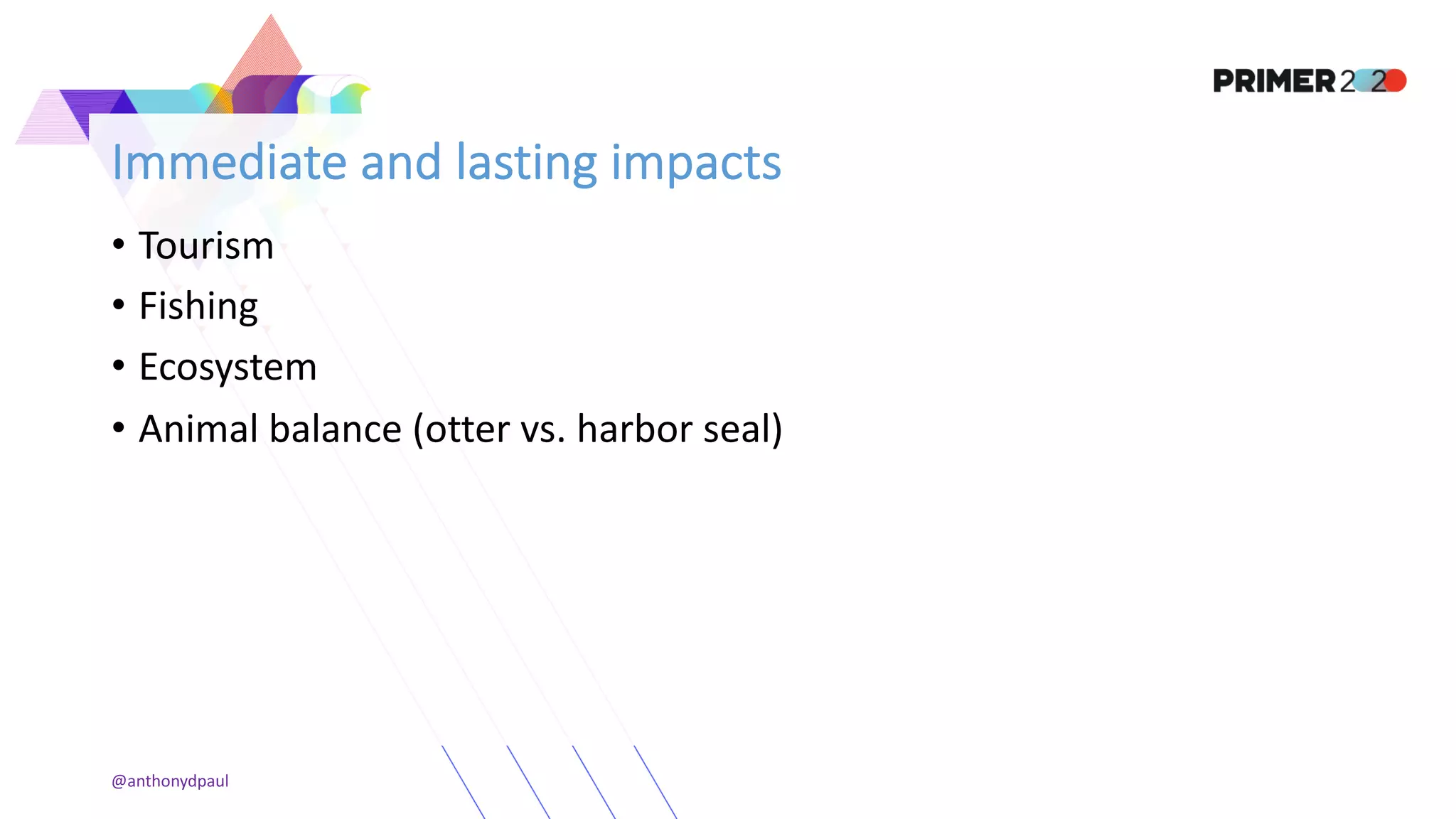 Immediate and lasting impacts
• Tourism
• Fishing
• Ecosystem
• Animal balance (otter vs. harbor seal)
@anthonydpaul
 