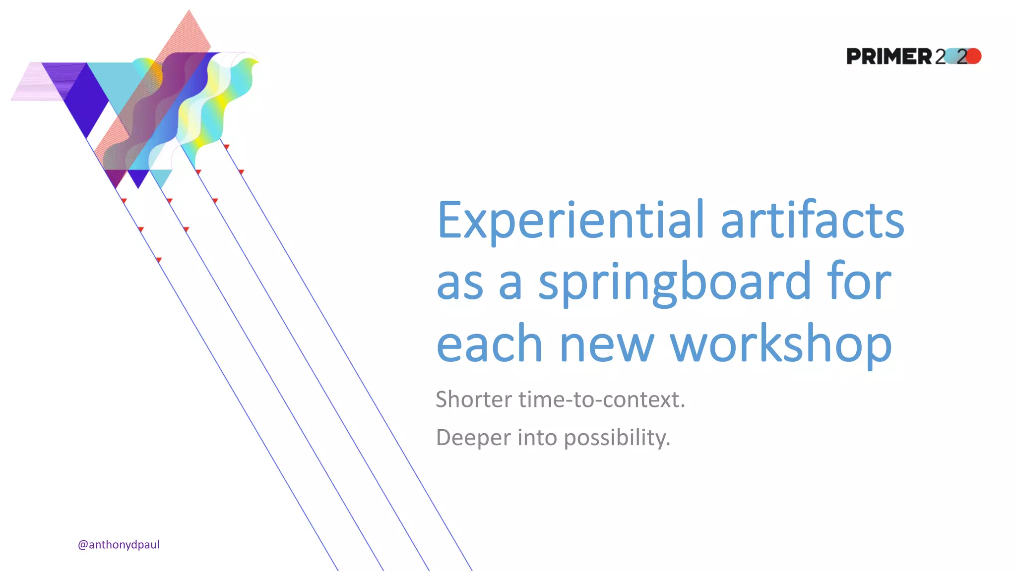 Experiential artifacts
as a springboard for
each new workshop
Shorter time-to-context.
Deeper into possibility.
@anthonydpaul
 
