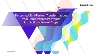 Designing Multi-Partner Transformations
from Democratized Polytopias
into Actionable Next Steps
@anthonydpaul
 