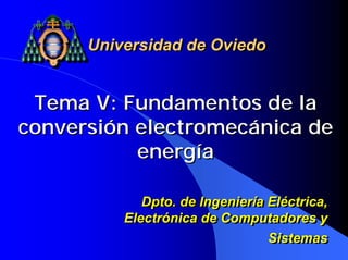 Universidad de Oviedo


 Tema V: Fundamentos de la
conversión electromecánica de
           energía

             Dpto. de Ingeniería Eléctrica,
             Dpto. de Ingeniería Eléctrica,
          Electrónica de Computadores y
          Electrónica de Computadores y
                                 Sistemas
                                 Sistemas
 