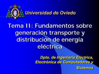 Universidad de Oviedo

Tema II: Fundamentos sobre
  generación transporte y
  distribución de energía
          eléctrica
            Dpto. de Ingeniería Eléctrica,
            Dpto. de Ingeniería Eléctrica,
         Electrónica de Computadores y
         Electrónica de Computadores y
                                Sistemas
                                Sistemas
 