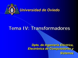 Universidad de Oviedo




Tema IV: Transformadores


           Dpto. de Ingeniería Eléctrica,
           Dpto. de Ingeniería Eléctrica,
        Electrónica de Computadores y
        Electrónica de Computadores y
                               Sistemas
                               Sistemas
 