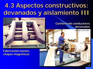 4.3 Aspectos constructivos:
devanados y aislamiento III
                  Catálogos comerciales
                  Catá


                                          Conformado conductores
                                                      devanados
                                                      Catálogos comerciales
                                                      Catá




Fabricación núcleo:
chapas magnéticas
 