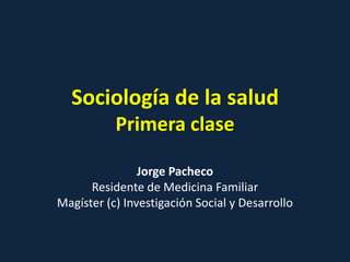 Sociología de la salud
Primera clase
Jorge Pacheco
Residente de Medicina Familiar
Magíster (c) Investigación Social y Desarrollo
Ingrid González
Lic. Sociología
 