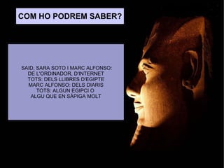 ELS EGI COM HO PODREM SABER? SAID, SARA SOTO I MARC ALFONSO: DE L'ORDINADOR, D'INTERNET TOTS: DELS LLIBRES D'EGIPTE MARC ALFONSO: DELS DIARIS TOTS: ALGUN EGIPCI O  ALGU QUE EN SÀPIGA MOLT 