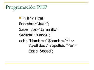 Programación PHP PHP y Html $nombre=”Juan”; $apellidos=”Jaramillo”; $edad=”18 años”; echo “Nombre :”.$nombre.”<br>   Apellidos :”.$apellido.”<br> Edad: $edad”; 