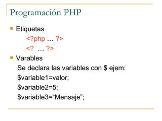 Programación PHP Etiquetas <?php  …  ?> <?  …  ?> Varables Se declara las variables con $ ejem: $variable1=valor; $variable2=5; $variable3=“Mensaje”; 