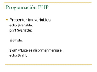 Programación PHP Presentar las variables echo $variable; print $variable; Ejemplo: $val1=“Este es mi primer mensaje”; echo $val1; 