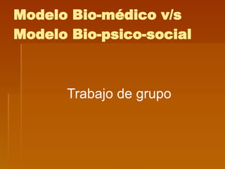 Modelo Bio-médico v/s Modelo Bio-psico-social Trabajo de grupo 