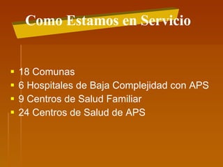 18 Comunas  6 Hospitales de Baja Complejidad con APS 9 Centros de Salud Familiar 24 Centros de Salud de APS  Como Estamos en Servicio 