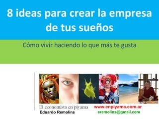 8 ideas para crear la empresa de tus sueños Cómo vivir haciendo lo que más te gusta www.enpiyama.com.ar Eduardo Remolins   [email_address] 