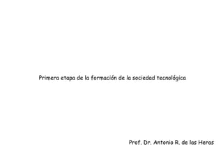 Primera etapa de la formación de la sociedad tecnológica Prof. Dr. Antonio R. de las Heras 